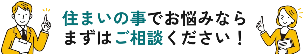 住まいの事でお悩みなら まずはご相談ください！